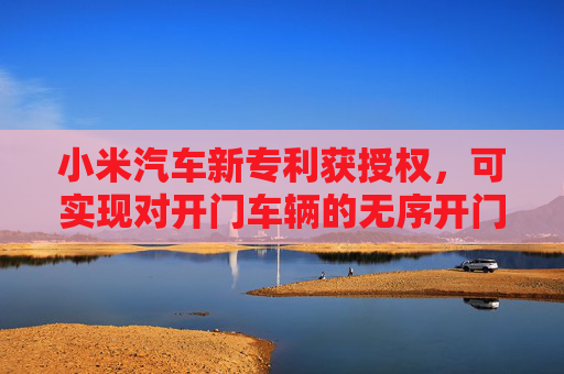 小米汽车新专利获授权，可实现对开门车辆的无序开门