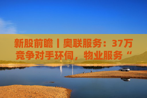 新股前瞻丨奥联服务：37万竞争对手环伺，物业服务“粤军”何以驻扎到港？