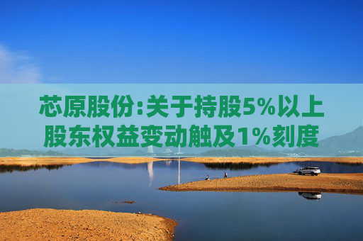 芯原股份:关于持股5%以上股东权益变动触及1%刻度的提示性公告