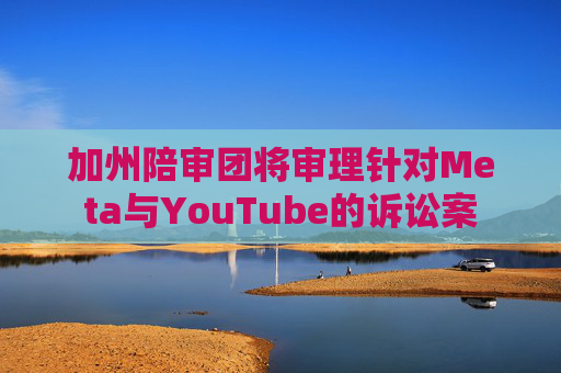 加州陪审团将审理针对Meta与YouTube的诉讼案