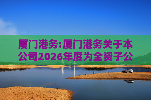 厦门港务:厦门港务关于本公司2026年度为全资子公司提供担保进展情况的公告