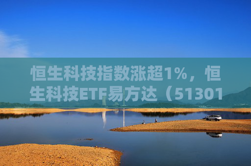 恒生科技指数涨超1%，恒生科技ETF易方达（513010）近6个交易日“吸金”超20亿元