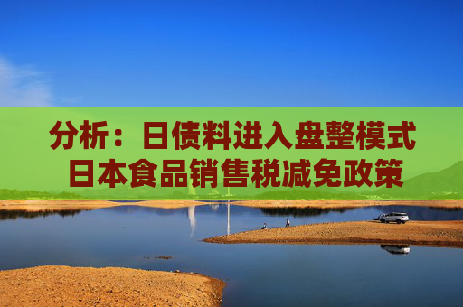 分析：日债料进入盘整模式 日本食品销售税减免政策缓慢推进