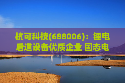杭可科技(688006):锂电后道设备优质企业 固态电池打开空间