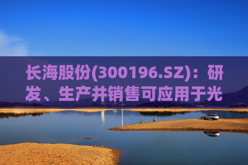 长海股份(300196.SZ)：研发、生产并销售可应用于光伏、风电、化工等多个领域的高性能玻纤产品