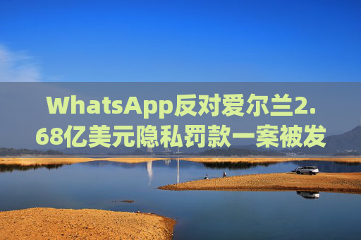 WhatsApp反对爱尔兰2.68亿美元隐私罚款一案被发回下级法庭重审