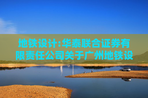 地铁设计:华泰联合证券有限责任公司关于广州地铁设计研究院股份有限公司发行股份购买资产并募集配套资金暨关联交易实施情况之独立财务顾问核查意见