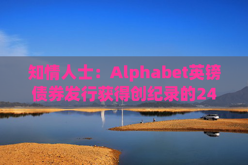 知情人士：Alphabet英镑债券发行获得创纪录的240亿英镑认购订单