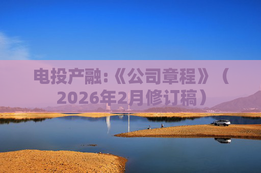 电投产融:《公司章程》（2026年2月修订稿）