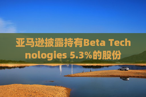 亚马逊披露持有Beta Technologies 5.3%的股份  第1张