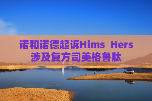 诺和诺德起诉Hims  Hers涉及复方司美格鲁肽