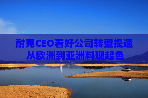 耐克CEO看好公司转型提速 从欧洲到亚洲料现起色
