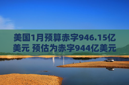 美国1月预算赤字946.15亿美元 预估为赤字944亿美元