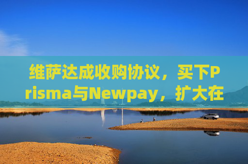 维萨达成收购协议，买下Prisma与Newpay，扩大在阿根廷业务布局