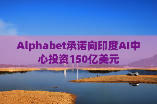 Alphabet承诺向印度AI中心投资150亿美元