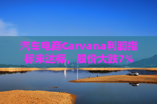 汽车电商Carvana利润指标未达标，股价大跌7%