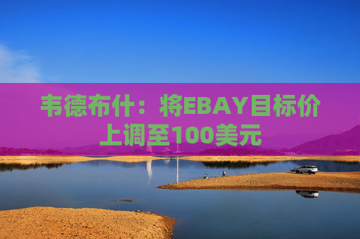 韦德布什：将EBAY目标价上调至100美元