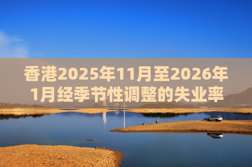 香港2025年11月至2026年1月经季节性调整的失业率为3.9% 就业不足率维持1.7%