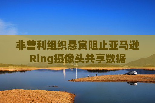 非营利组织悬赏阻止亚马逊Ring摄像头共享数据