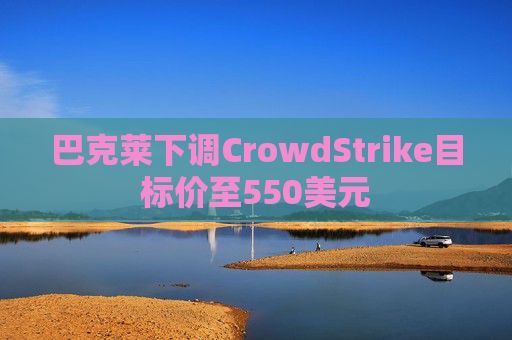 巴克莱下调CrowdStrike目标价至550美元