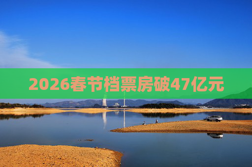 2026春节档票房破47亿元