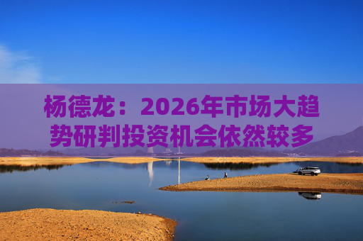 杨德龙:2026年市场大趋势研判投资机会依然较多 第1张 杨德龙:2026年市场大趋势研判投资机会依然较多 第1张