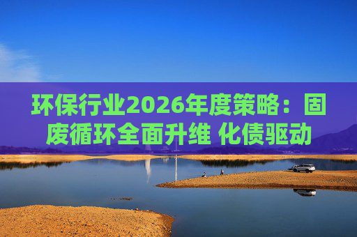 环保行业2026年度策略：固废循环全面升维 化债驱动多重修复  第1张