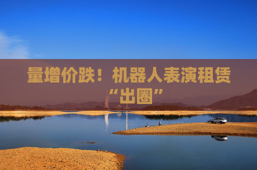 量增价跌！机器人表演租赁“出圈”