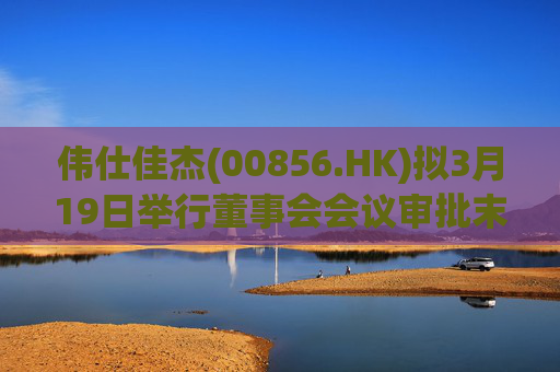 伟仕佳杰(00856.HK)拟3月19日举行董事会会议审批末期业绩