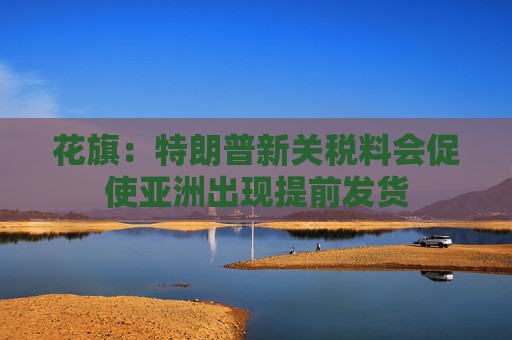 花旗：特朗普新关税料会促使亚洲出现提前发货