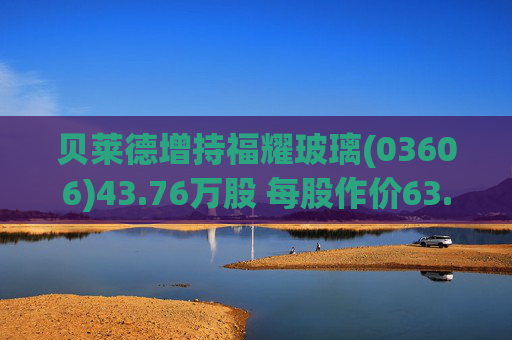 贝莱德增持福耀玻璃(03606)43.76万股 每股作价63.9423港元