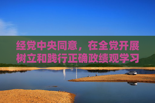 经党中央同意，在全党开展树立和践行正确政绩观学习教育