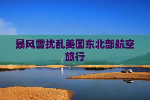 暴风雪扰乱美国东北部航空旅行