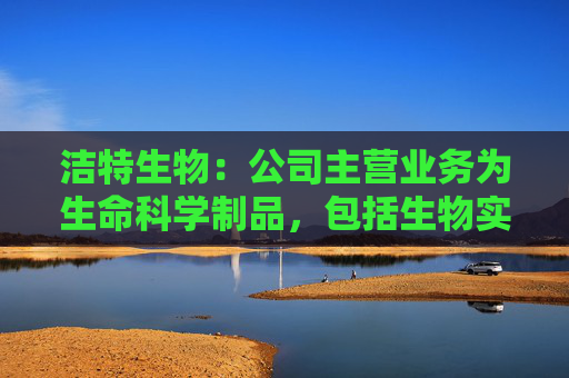 洁特生物:公司主营业务为生命科学制品,包括生物实验室一次性耗材、试剂、小型仪器设备等 第1张 洁特生物:公司主营业务为生命科学制品,包括生物实验室一次性耗材、试剂、小型仪器设备等 第1张