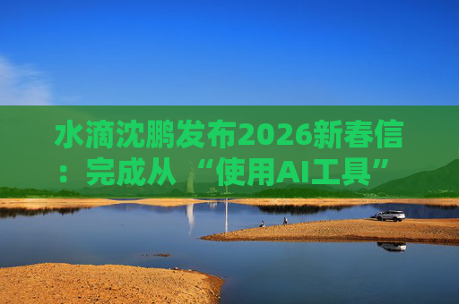 水滴沈鹏发布2026新春信：完成从 “使用AI工具” 到 “AI原生公司” 的跨越