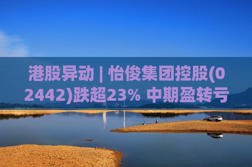 港股异动 | 怡俊集团控股(02442)跌超23% 中期盈转亏508.9万港元 收益同比减少两成