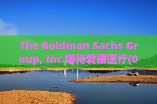 The Goldman Sachs Group, Inc.增持爱康医疗(01789)142万股 每股作价6.26港元  第1张