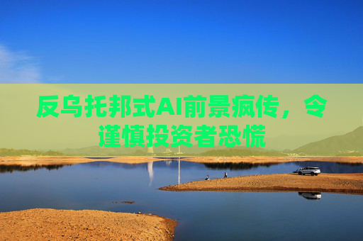 反乌托邦式AI前景疯传，令谨慎投资者恐慌