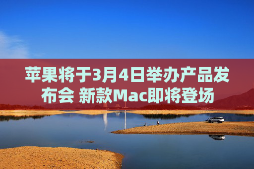 苹果将于3月4日举办产品发布会 新款Mac即将登场