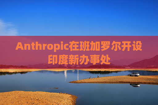 Anthropic在班加罗尔开设印度新办事处
