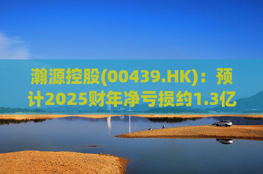 瀚源控股(00439.HK)：预计2025财年净亏损约1.3亿港元至1.5亿港元