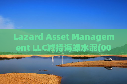 Lazard Asset Management LLC减持海螺水泥(00914)约1436.48万股 每股作价25.79港元