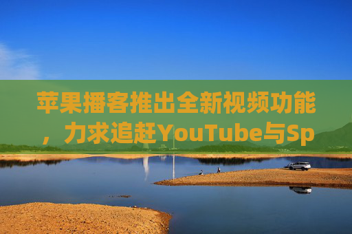 苹果播客推出全新视频功能，力求追赶YouTube与Spotify