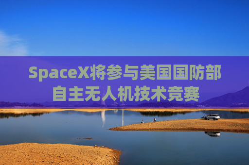 SpaceX将参与美国国防部自主无人机技术竞赛