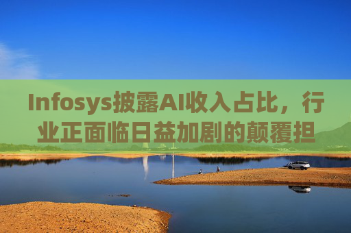 Infosys披露AI收入占比，行业正面临日益加剧的颠覆担忧
