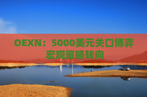 OEXN：5000美元关口博弈 宏观策略转向