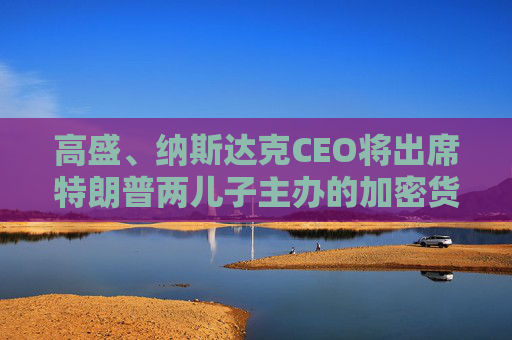 高盛、纳斯达克CEO将出席特朗普两儿子主办的加密货币“论坛”