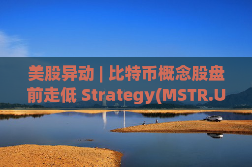 美股异动 | 比特币概念股盘前走低 Strategy(MSTR.US)跌超2.6% 第1张 美股异动 | 比特币概念股盘前走低 Strategy(MSTR.US)跌超2.6% 第1张