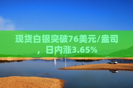 现货白银突破76美元/盎司，日内涨3.65%  第1张