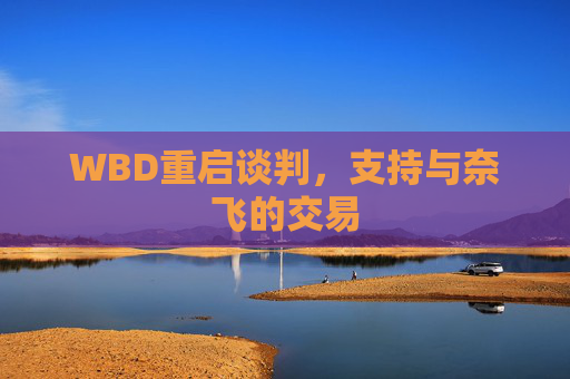 WBD重启谈判，支持与奈飞的交易